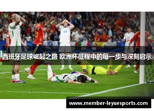西班牙足球崛起之路 欧洲杯征程中的每一步与深刻启示 西班牙足球崛起之路 欧洲杯征程中的每一步与深刻启示