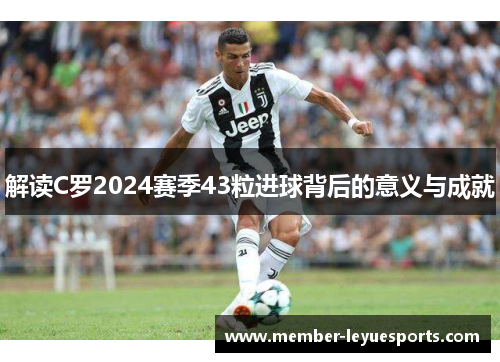 解读C罗2024赛季43粒进球背后的意义与成就