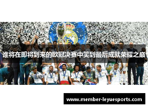 谁将在即将到来的欧冠决赛中笑到最后成就荣耀之巅
