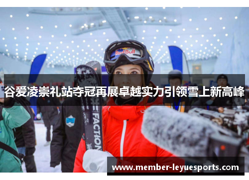 谷爱凌崇礼站夺冠再展卓越实力引领雪上新高峰 谷爱凌崇礼站夺冠再展卓越实力引领雪上新高峰