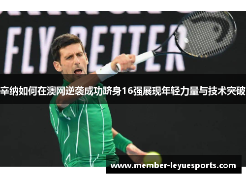 辛纳如何在澳网逆袭成功跻身16强展现年轻力量与技术突破 辛纳如何在澳网逆袭成功跻身16强展现年轻力量与技术突破
