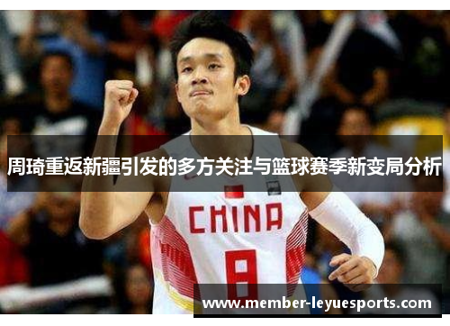 周琦重返新疆引发的多方关注与篮球赛季新变局分析