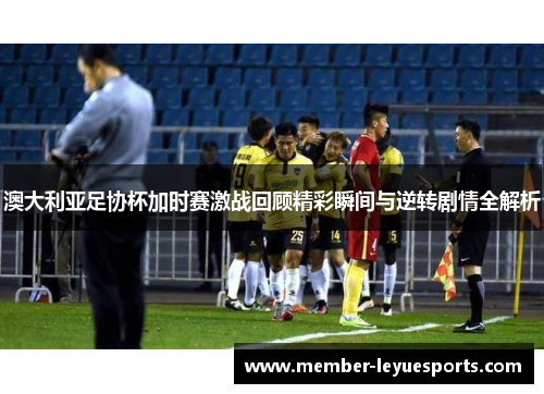 澳大利亚足协杯加时赛激战回顾精彩瞬间与逆转剧情全解析