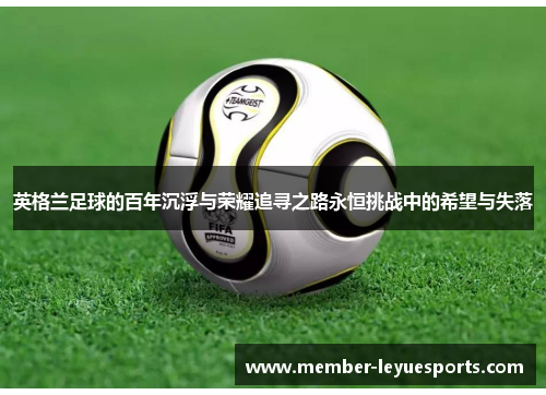 英格兰足球的百年沉浮与荣耀追寻之路永恒挑战中的希望与失落