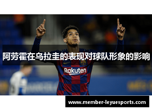 阿劳霍在乌拉圭的表现对球队形象的影响