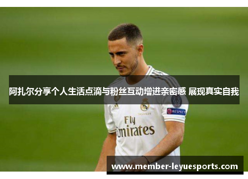 阿扎尔分享个人生活点滴与粉丝互动增进亲密感 展现真实自我 阿扎尔分享个人生活点滴与粉丝互动增进亲密感 展现真实自我