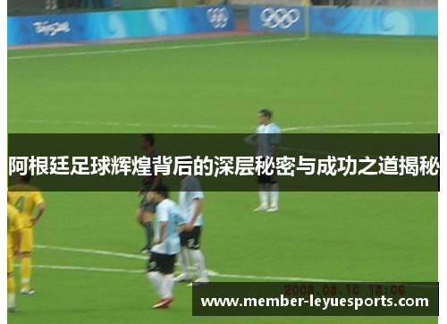 阿根廷足球辉煌背后的深层秘密与成功之道揭秘 阿根廷足球辉煌背后的深层秘密与成功之道揭秘