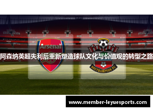 阿森纳英超失利后重新塑造球队文化与价值观的转型之路