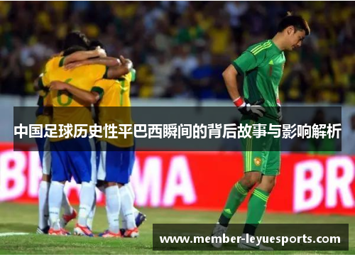 中国足球历史性平巴西瞬间的背后故事与影响解析 中国足球历史性平巴西瞬间的背后故事与影响解析