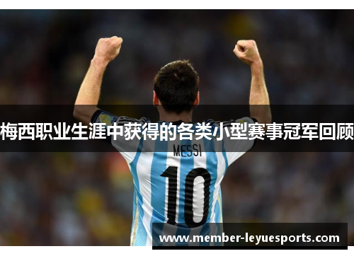 梅西职业生涯中获得的各类小型赛事冠军回顾 梅西职业生涯中获得的各类小型赛事冠军回顾