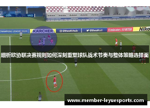 细析欧协联决赛规则如何深刻重塑球队战术节奏与整体策略选择面 细析欧协联决赛规则如何深刻重塑球队战术节奏与整体策略选择面