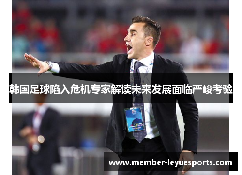 韩国足球陷入危机专家解读未来发展面临严峻考验