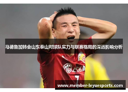 马德鲁加转会山东泰山对球队实力与联赛格局的深远影响分析
