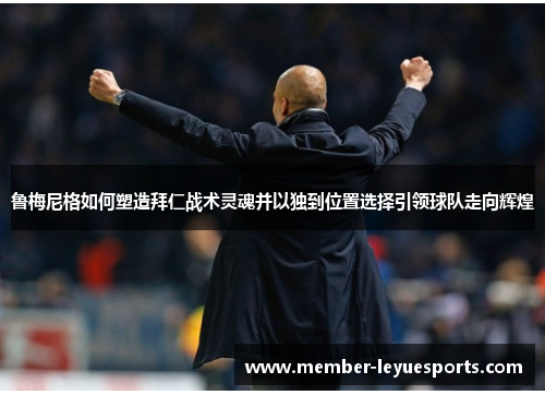 鲁梅尼格如何塑造拜仁战术灵魂并以独到位置选择引领球队走向辉煌 鲁梅尼格如何塑造拜仁战术灵魂并以独到位置选择引领球队走向辉煌