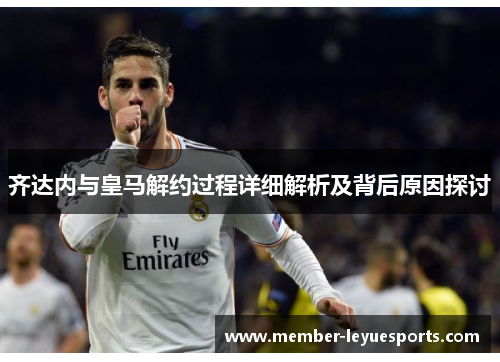 齐达内与皇马解约过程详细解析及背后原因探讨 齐达内与皇马解约过程详细解析及背后原因探讨