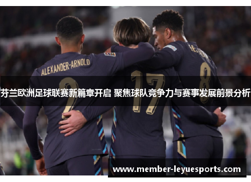芬兰欧洲足球联赛新篇章开启 聚焦球队竞争力与赛事发展前景分析