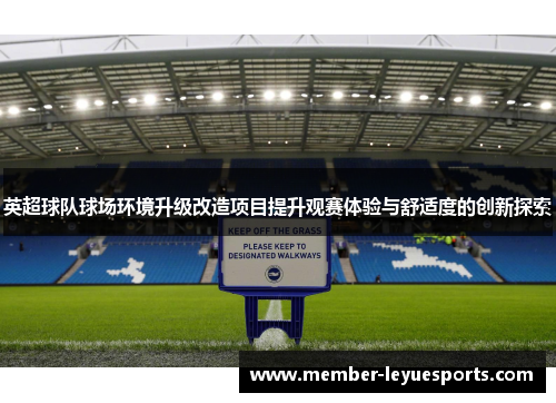 英超球队球场环境升级改造项目提升观赛体验与舒适度的创新探索 英超球队球场环境升级改造项目提升观赛体验与舒适度的创新探索