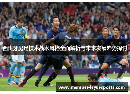 西班牙男足技术战术风格全面解析与未来发展趋势探讨 西班牙男足技术战术风格全面解析与未来发展趋势探讨