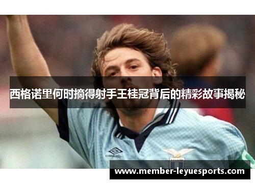 西格诺里何时摘得射手王桂冠背后的精彩故事揭秘 西格诺里何时摘得射手王桂冠背后的精彩故事揭秘