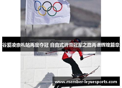 谷爱凌崇礼站再度夺冠 自由式滑雪冠军之路再谱辉煌篇章 谷爱凌崇礼站再度夺冠 自由式滑雪冠军之路再谱辉煌篇章