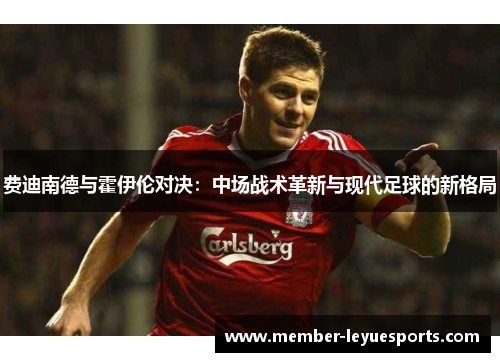 费迪南德与霍伊伦对决:中场战术革新与现代足球的新格局 费迪南德与霍伊伦对决:中场战术革新与现代足球的新格局
