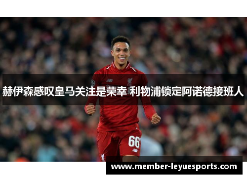 赫伊森感叹皇马关注是荣幸 利物浦锁定阿诺德接班人 赫伊森感叹皇马关注是荣幸 利物浦锁定阿诺德接班人