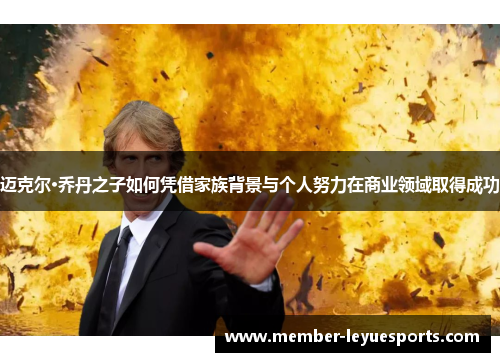 迈克尔·乔丹之子如何凭借家族背景与个人努力在商业领域取得成功 迈克尔·乔丹之子如何凭借家族背景与个人努力在商业领域取得成功