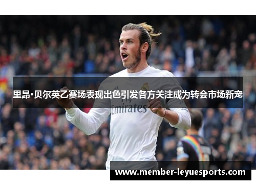 里昂·贝尔英乙赛场表现出色引发各方关注成为转会市场新宠 里昂·贝尔英乙赛场表现出色引发各方关注成为转会市场新宠
