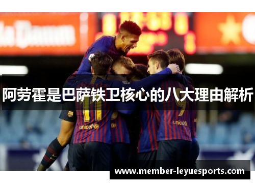 阿劳霍是巴萨铁卫核心的八大理由解析 阿劳霍是巴萨铁卫核心的八大理由解析