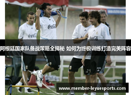 阿根廷国家队备战策略全揭秘 如何为终极训练打造完美阵容 阿根廷国家队备战策略全揭秘 如何为终极训练打造完美阵容