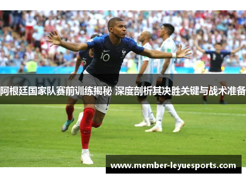 阿根廷国家队赛前训练揭秘 深度剖析其决胜关键与战术准备