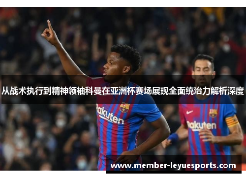 从战术执行到精神领袖科曼在亚洲杯赛场展现全面统治力解析深度 从战术执行到精神领袖科曼在亚洲杯赛场展现全面统治力解析深度