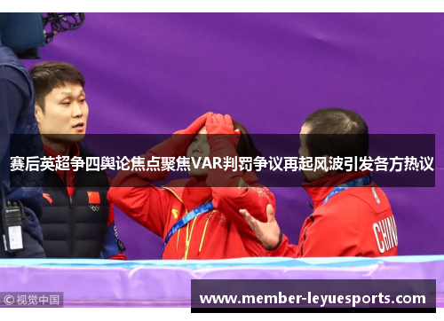 赛后英超争四舆论焦点聚焦VAR判罚争议再起风波引发各方热议