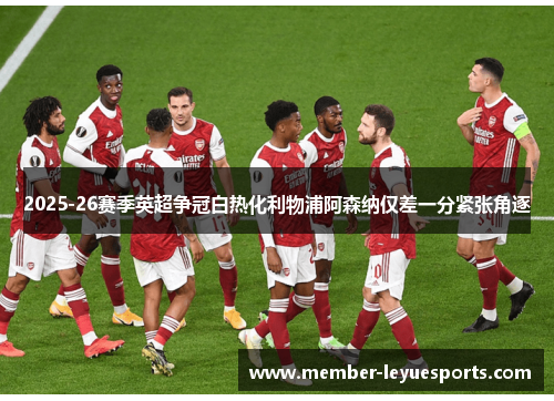 2025-26赛季英超争冠白热化利物浦阿森纳仅差一分紧张角逐 2025-26赛季英超争冠白热化利物浦阿森纳仅差一分紧张角逐