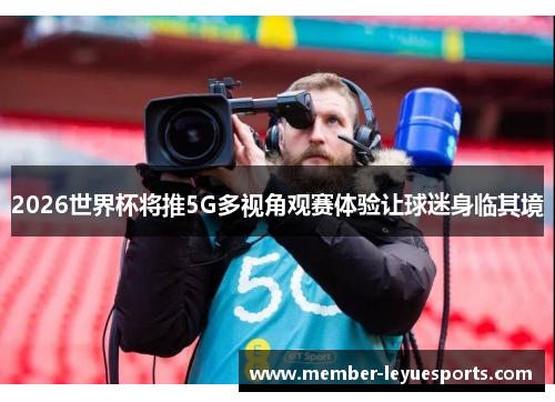 2026世界杯将推5G多视角观赛体验让球迷身临其境