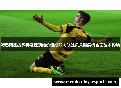 姆巴佩鏖战多特展现领袖价值成欧协联胜负关键解析全面战术影响 姆巴佩鏖战多特展现领袖价值成欧协联胜负关键解析全面战术影响