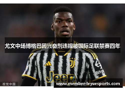 尤文中场博格巴因兴奋剂违规被国际足联禁赛四年 尤文中场博格巴因兴奋剂违规被国际足联禁赛四年