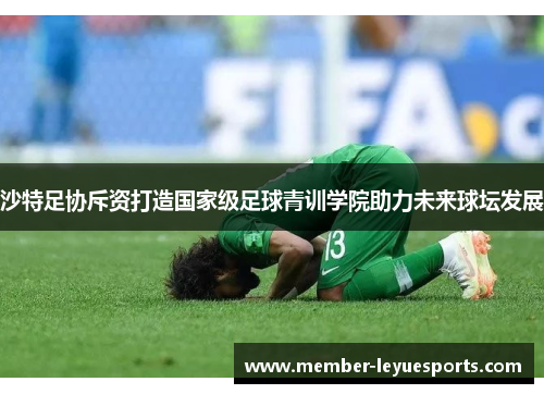 沙特足协斥资打造国家级足球青训学院助力未来球坛发展 沙特足协斥资打造国家级足球青训学院助力未来球坛发展