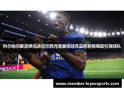 科尔帕尔默连续当选切尔西月度最佳球员蓝桥新核崛起引领球队 科尔帕尔默连续当选切尔西月度最佳球员蓝桥新核崛起引领球队