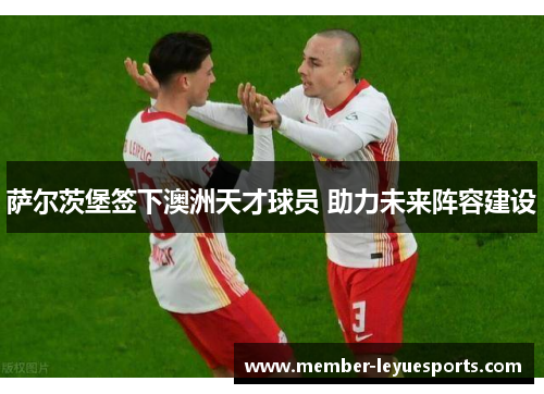 萨尔茨堡签下澳洲天才球员 助力未来阵容建设 萨尔茨堡签下澳洲天才球员 助力未来阵容建设