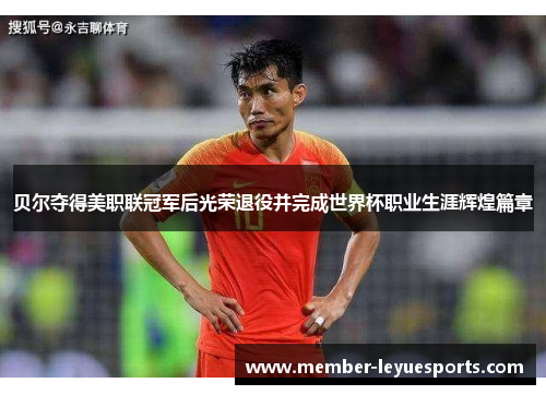 贝尔夺得美职联冠军后光荣退役并完成世界杯职业生涯辉煌篇章 贝尔夺得美职联冠军后光荣退役并完成世界杯职业生涯辉煌篇章