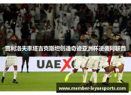 贾利洛夫率塔吉克斯坦创造奇迹亚洲杯逆袭阿联酋