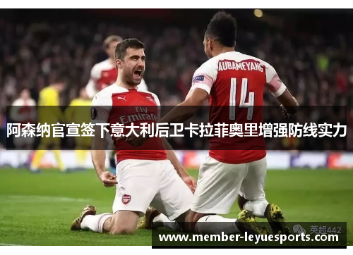 阿森纳官宣签下意大利后卫卡拉菲奥里增强防线实力