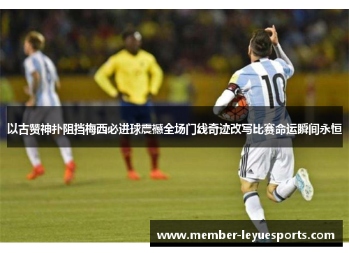以古赞神扑阻挡梅西必进球震撼全场门线奇迹改写比赛命运瞬间永恒