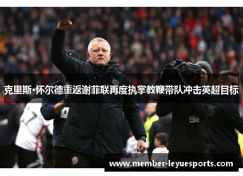 克里斯·怀尔德重返谢菲联再度执掌教鞭带队冲击英超目标