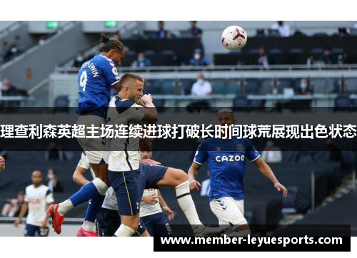 理查利森英超主场连续进球打破长时间球荒展现出色状态