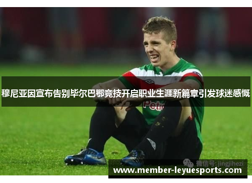 穆尼亚因宣布告别毕尔巴鄂竞技开启职业生涯新篇章引发球迷感慨
