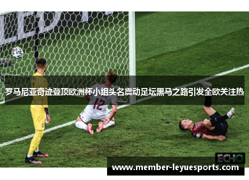 罗马尼亚奇迹登顶欧洲杯小组头名震动足坛黑马之路引发全欧关注热 罗马尼亚奇迹登顶欧洲杯小组头名震动足坛黑马之路引发全欧关注热