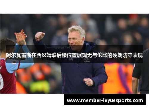 阿尔瓦雷斯在西汉姆联后腰位置展现无与伦比的硬朗防守表现